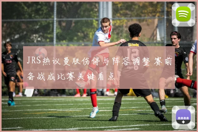 JRS热议曼联伤停与阵容调整 赛前备战成比赛关键看点