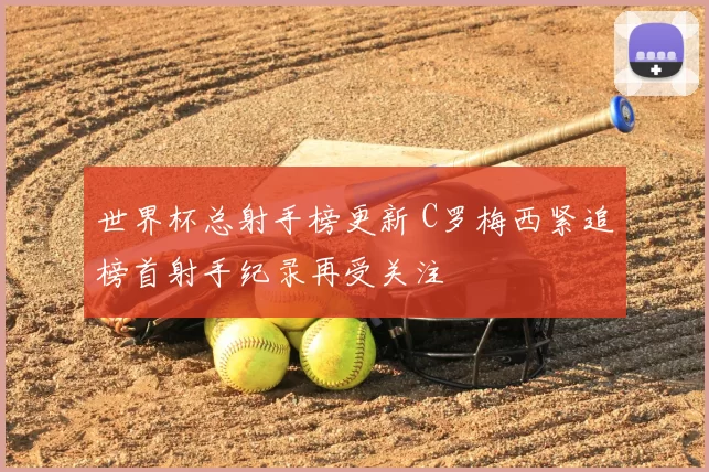 世界杯总射手榜更新 C罗梅西紧追榜首射手纪录再受关注