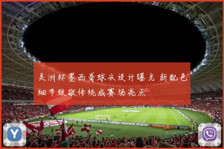 美洲杯墨西哥球衣设计曝光 新配色细节致敬传统成赛场亮点