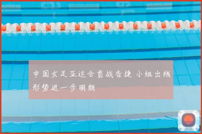 中国女足亚运会首战告捷 小组出线形势进一步明朗