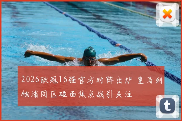2026欧冠16强官方对阵出炉 皇马利物浦同区碰面焦点战引关注