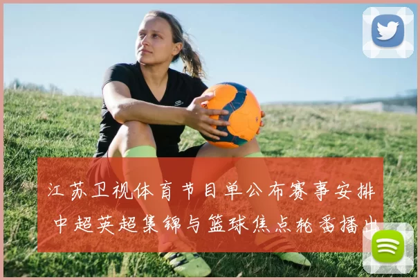 江苏卫视体育节目单公布赛事安排 中超英超集锦与篮球焦点轮番播出