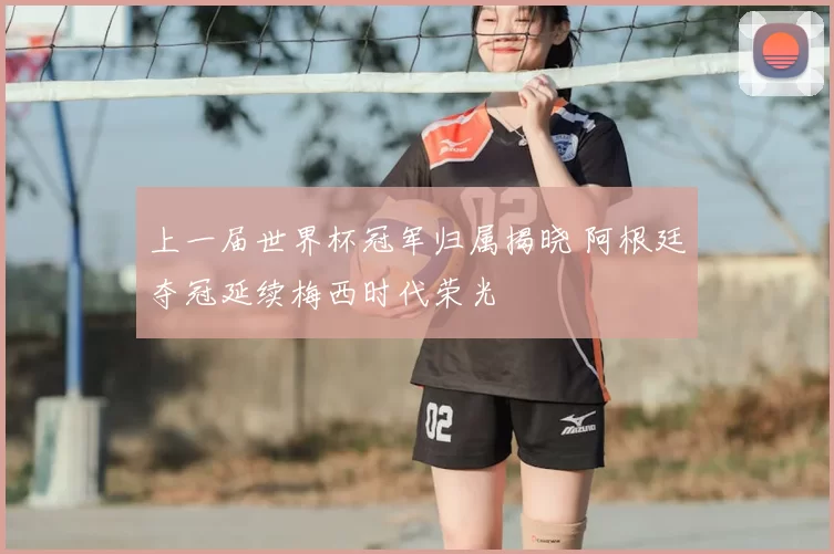上一届世界杯冠军归属揭晓 阿根廷夺冠延续梅西时代荣光