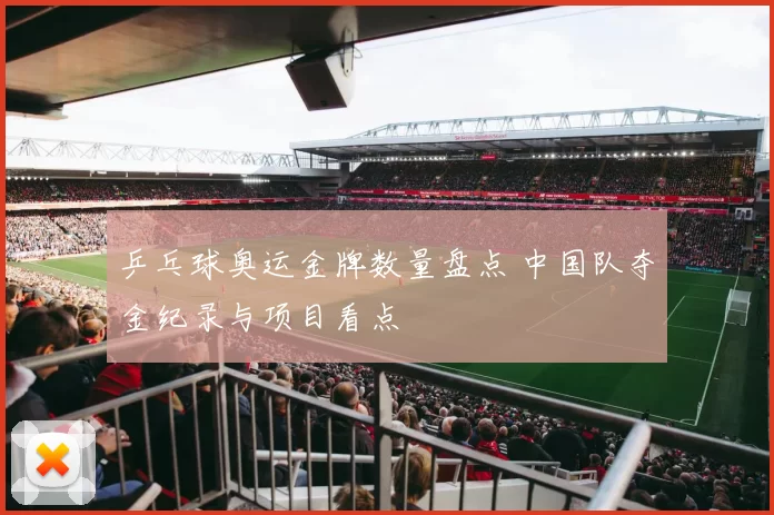 乒乓球奥运金牌数量盘点 中国队夺金纪录与项目看点