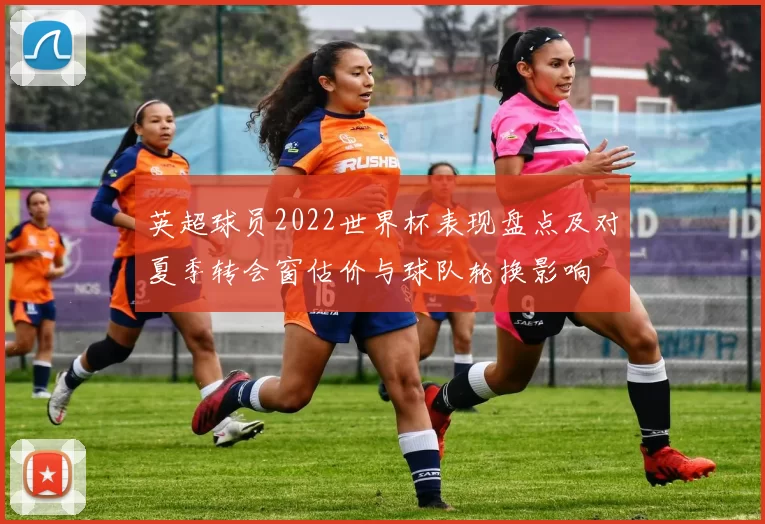 英超球员2022世界杯表现盘点及对夏季转会窗估价与球队轮换影响