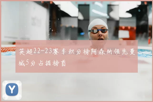 英超22-23赛季积分榜阿森纳领先曼城5分占据榜首