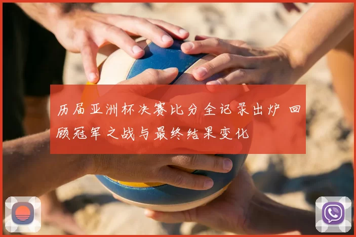 历届亚洲杯决赛比分全记录出炉 回顾冠军之战与最终结果变化