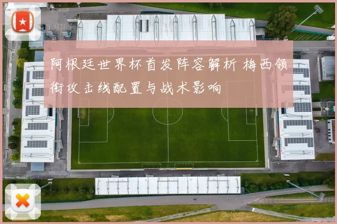 阿根廷世界杯首发阵容解析 梅西领衔攻击线配置与战术影响