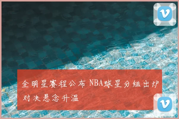 全明星赛程公布 NBA球星分组出炉 对决悬念升温