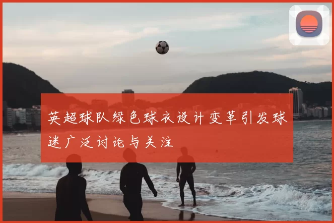 英超球队绿色球衣设计变革引发球迷广泛讨论与关注