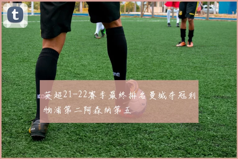英超21-22赛季最终排名曼城夺冠利物浦第二阿森纳第五