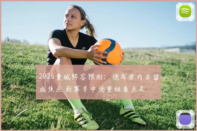 2026曼城阵容预测：德布劳内去留成焦点 新赛季中场重组看点足