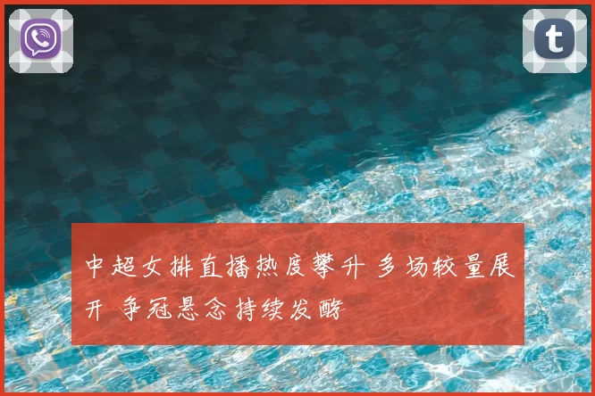 中超女排直播热度攀升 多场较量展开 争冠悬念持续发酵