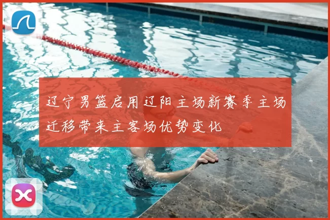 辽宁男篮启用辽阳主场新赛季主场迁移带来主客场优势变化