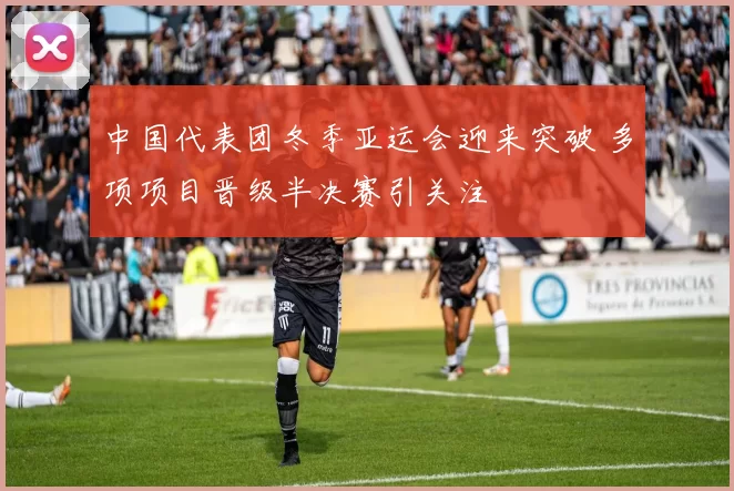 中国代表团冬季亚运会迎来突破 多项项目晋级半决赛引关注