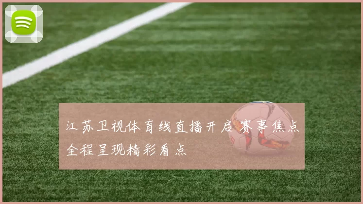 江苏卫视体育线直播开启 赛事焦点全程呈现精彩看点