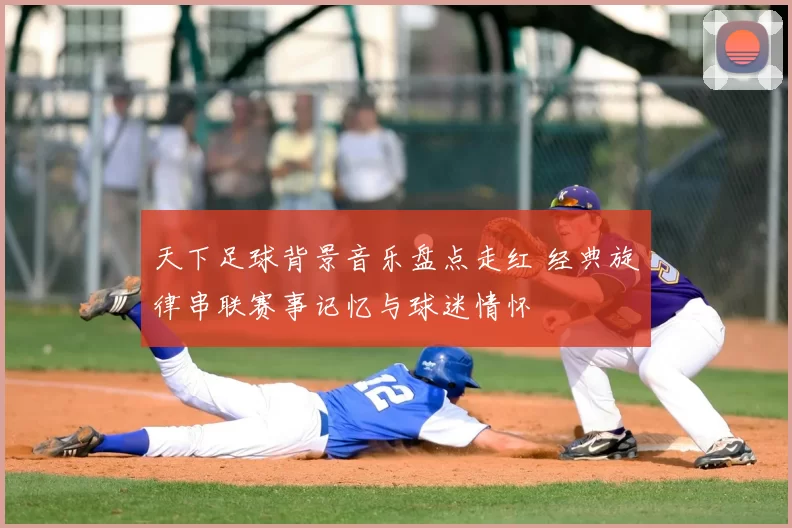 天下足球背景音乐盘点走红 经典旋律串联赛事记忆与球迷情怀