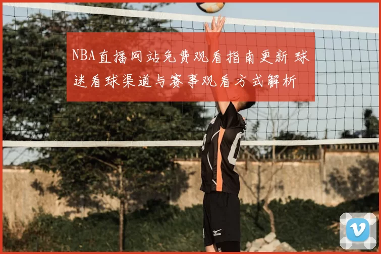 NBA直播网站免费观看指南更新 球迷看球渠道与赛事观看方式解析