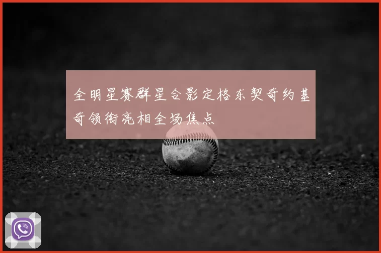 全明星赛群星合影定格东契奇约基奇领衔亮相全场焦点