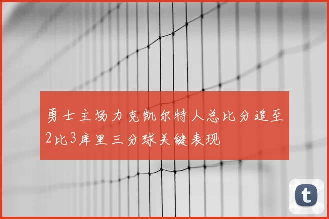 勇士主场力克凯尔特人总比分追至2比3库里三分球关键表现