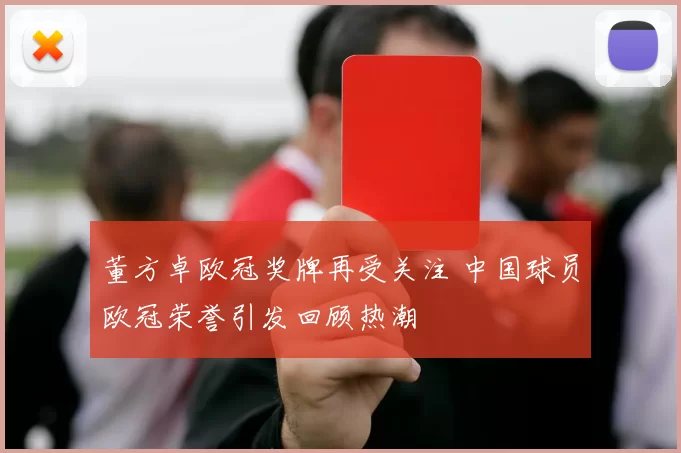 董方卓欧冠奖牌再受关注 中国球员欧冠荣誉引发回顾热潮