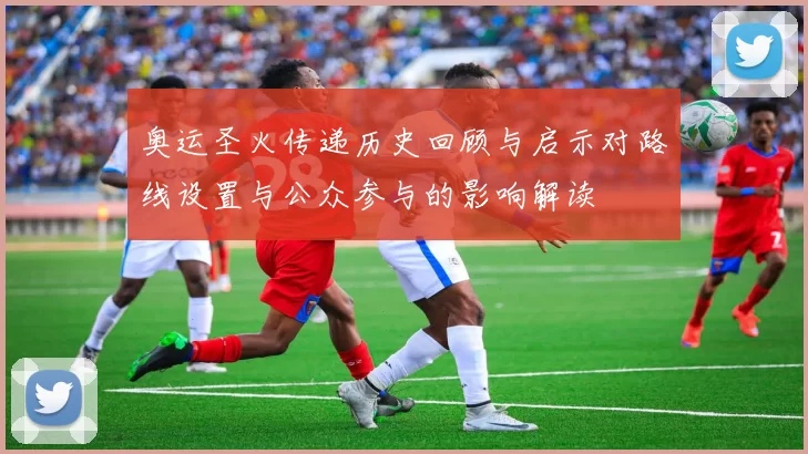 奥运圣火传递历史回顾与启示对路线设置与公众参与的影响解读