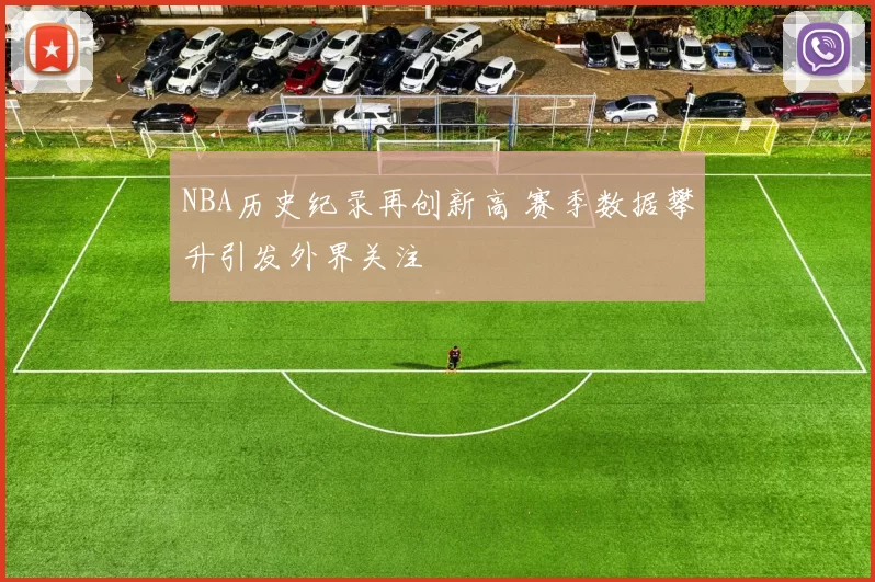 NBA历史纪录再创新高 赛季数据攀升引发外界关注