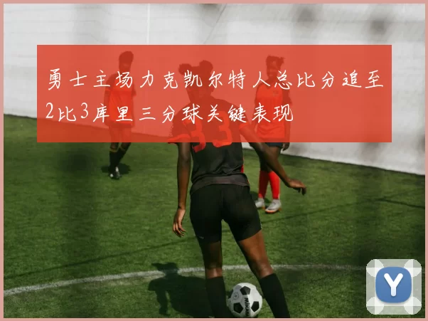 勇士主场力克凯尔特人总比分追至2比3库里三分球关键表现