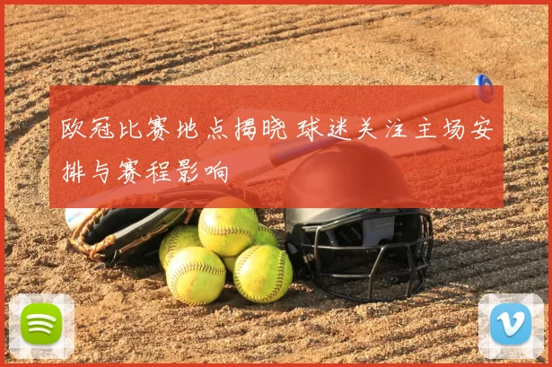 欧冠比赛地点揭晓 球迷关注主场安排与赛程影响
