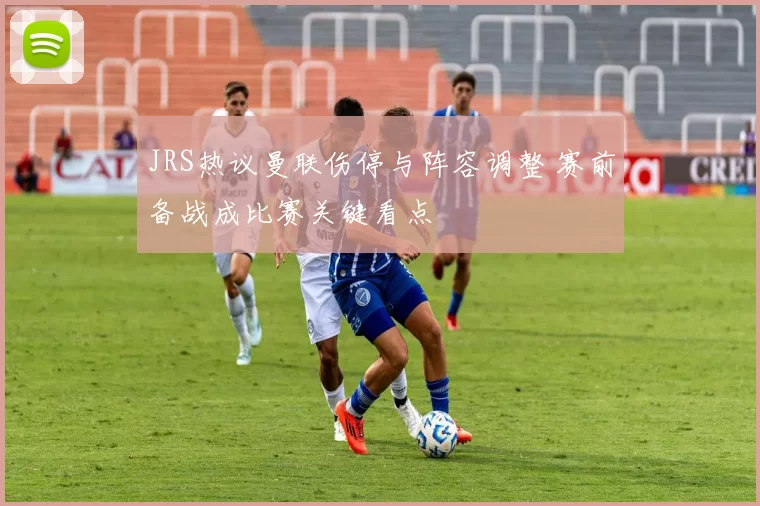 JRS热议曼联伤停与阵容调整 赛前备战成比赛关键看点