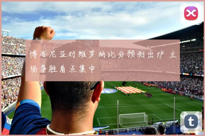 博洛尼亚对维罗纳比分预测出炉 主场争胜看点集中