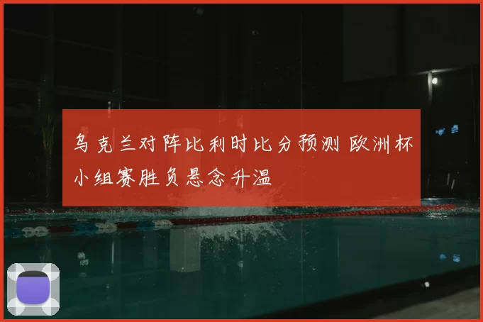 乌克兰对阵比利时比分预测 欧洲杯小组赛胜负悬念升温