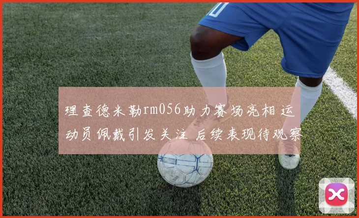 理查德米勒rm056助力赛场亮相 运动员佩戴引发关注 后续表现待观察