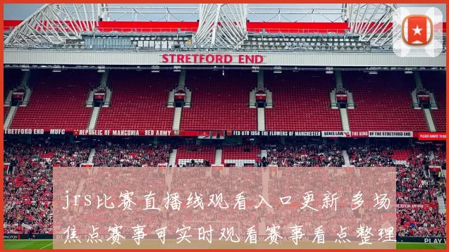 jrs比赛直播线观看入口更新 多场焦点赛事可实时观看赛事看点整理