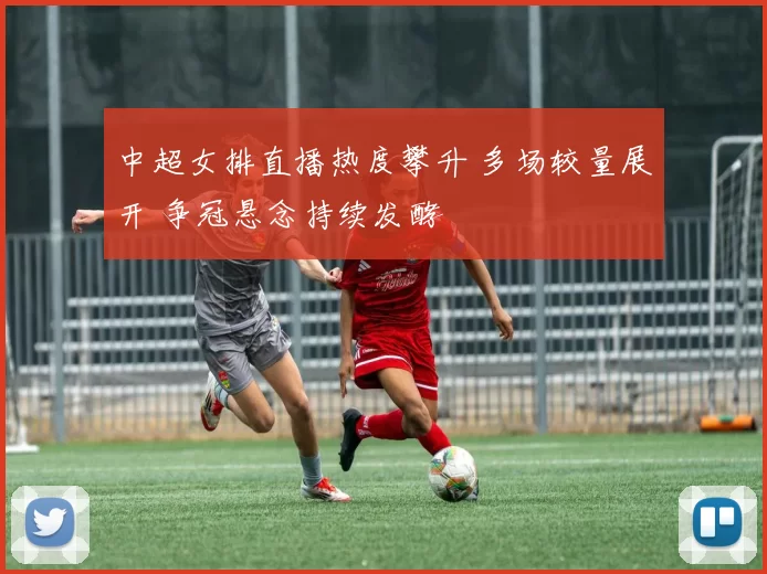 中超女排直播热度攀升 多场较量展开 争冠悬念持续发酵