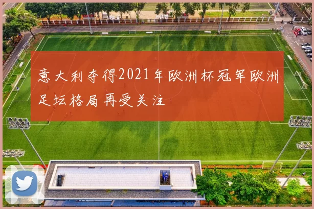 意大利夺得2021年欧洲杯冠军欧洲足坛格局再受关注