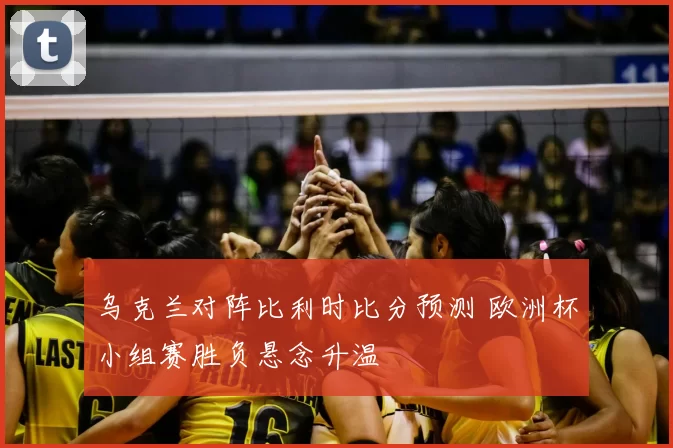 乌克兰对阵比利时比分预测 欧洲杯小组赛胜负悬念升温