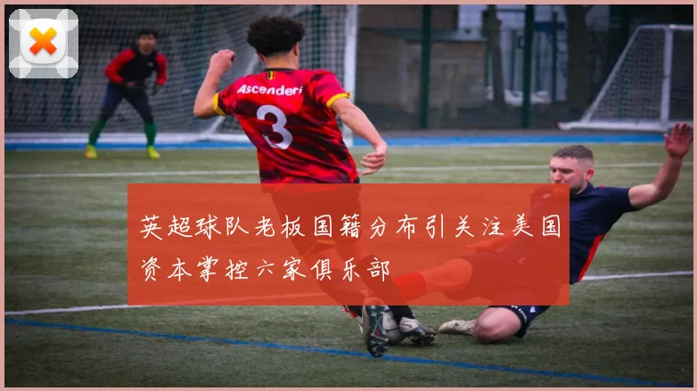 英超球队老板国籍分布引关注美国资本掌控六家俱乐部