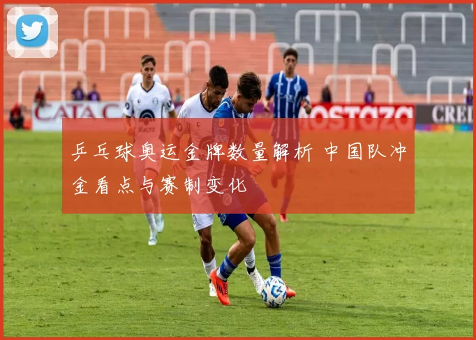 乒乓球奥运金牌数量解析 中国队冲金看点与赛制变化