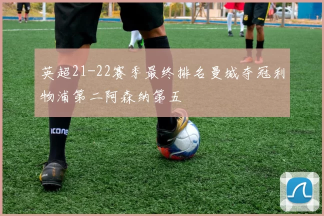 英超21-22赛季最终排名曼城夺冠利物浦第二阿森纳第五