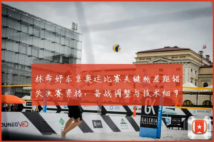 林希妤东京奥运比赛关键轮差距错失决赛资格，备战调整与技术细节成关注点