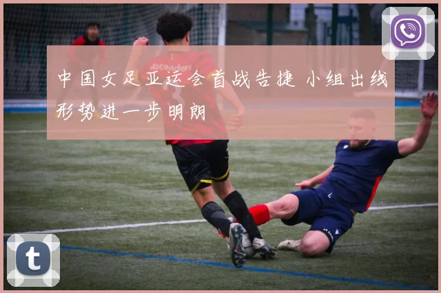 中国女足亚运会首战告捷 小组出线形势进一步明朗