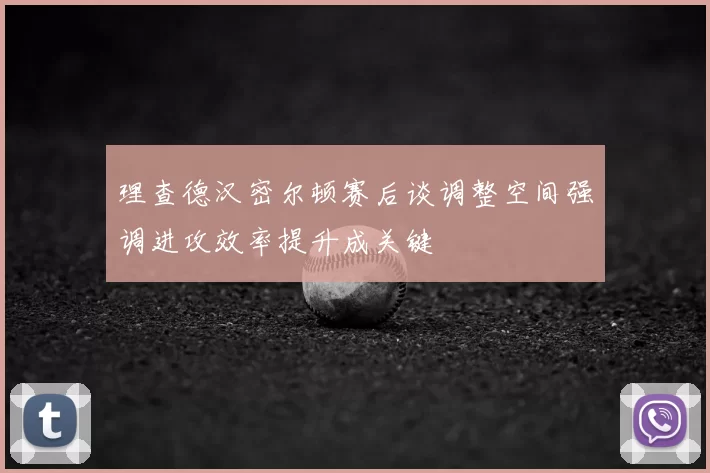 理查德汉密尔顿赛后谈调整空间强调进攻效率提升成关键