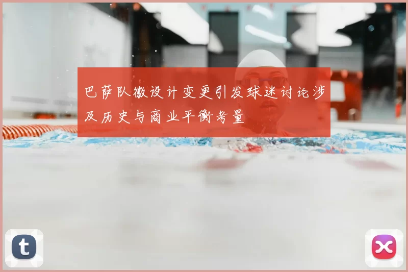 巴萨队徽设计变更引发球迷讨论涉及历史与商业平衡考量