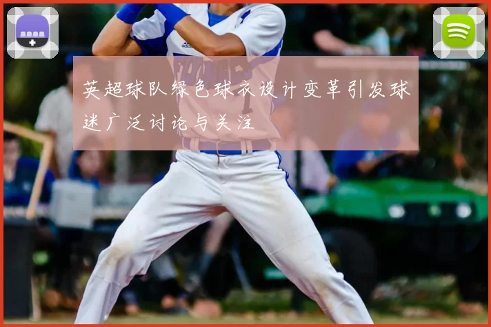 英超球队绿色球衣设计变革引发球迷广泛讨论与关注